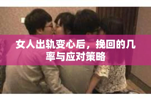 女人出轨变心后，挽回的几率与应对策略