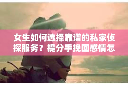 女生如何选择靠谱的私家侦探服务？提分手挽回感情怎么办？