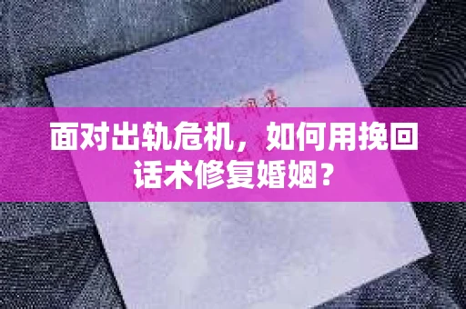 面对出轨危机，如何用挽回话术修复婚姻？