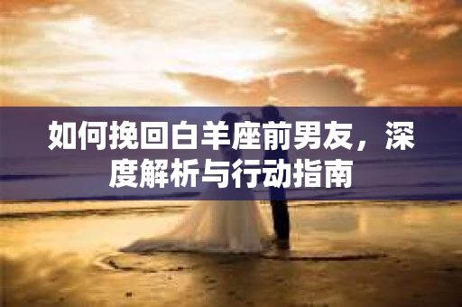 如何挽回白羊座前男友，深度解析与行动指南