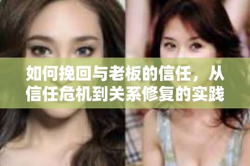 如何挽回与老板的信任，从信任危机到关系修复的实践指南