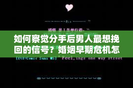 如何察觉分手后男人最想挽回的信号？婚姻早期危机怎么办？