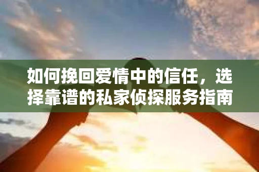 如何挽回爱情中的信任，选择靠谱的私家侦探服务指南