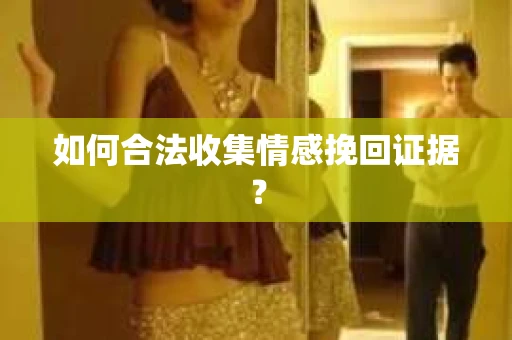 如何合法收集情感挽回证据？
