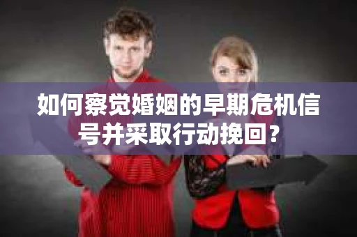 如何察觉婚姻的早期危机信号并采取行动挽回? 如何察觉婚姻的早期危机信号并采取行动挽回?