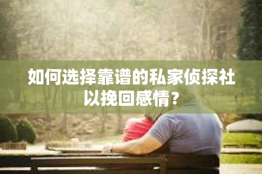 如何选择靠谱的私家侦探社以挽回感情？