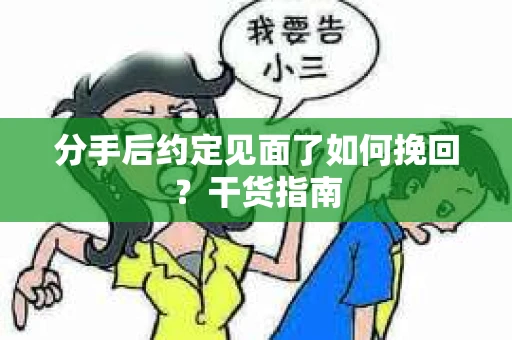 分手后约定见面了如何挽回？干货指南