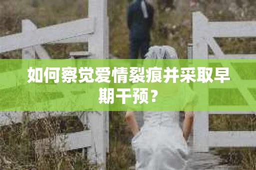 如何察觉爱情裂痕并采取早期干预？