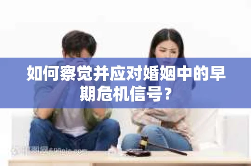如何察觉并应对婚姻中的早期危机信号？