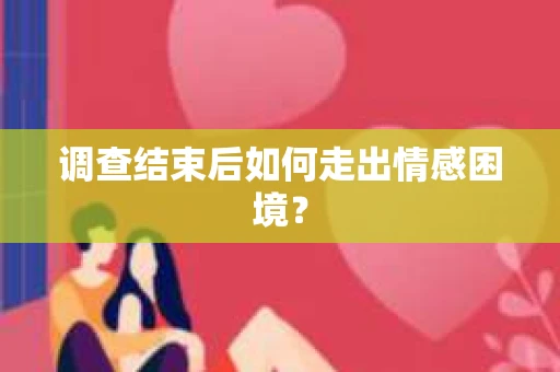 调查结束后如何走出情感困境？
