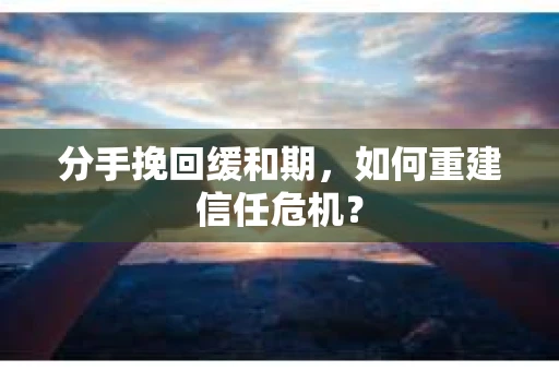 分手挽回缓和期，如何重建信任危机？