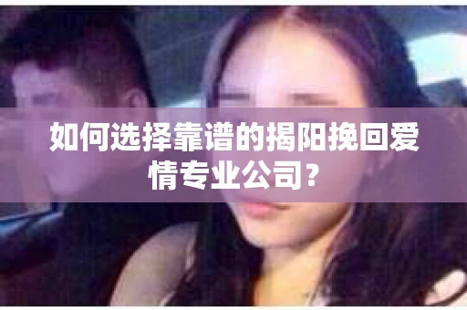 如何选择靠谱的揭阳挽回爱情专业公司？