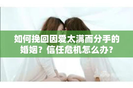 如何挽回因爱太满而分手的婚姻？信任危机怎么办？