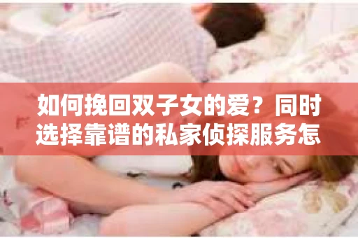 如何挽回双子女的爱?同时选择靠谱的私家侦探服务怎么办? 如何挽回双子女的爱?同时选择靠谱的私家侦探服务怎么办?