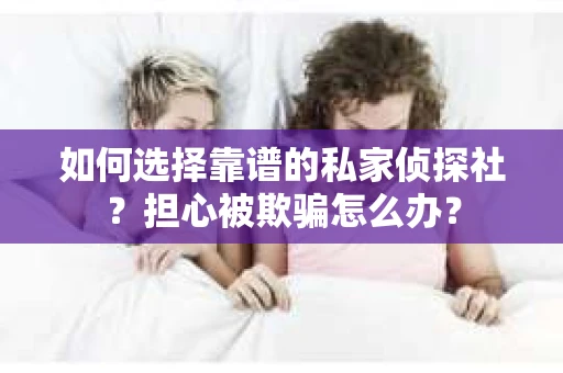 如何选择靠谱的私家侦探社？担心被欺骗怎么办？
