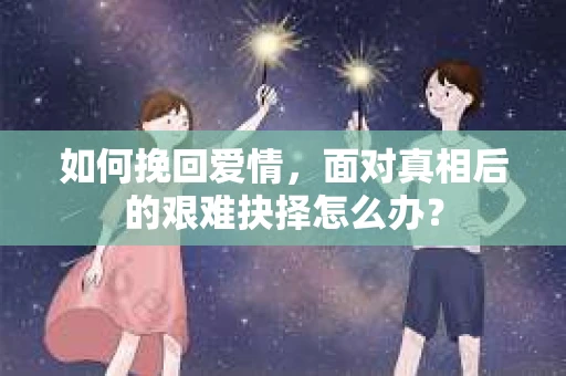 如何挽回爱情，面对真相后的艰难抉择怎么办？