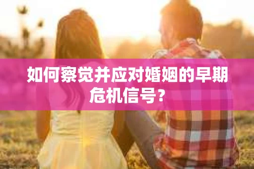 如何察觉并应对婚姻的早期危机信号? 如何察觉并应对婚姻的早期危机信号?