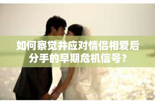 如何察觉并应对情侣相爱后分手的早期危机信号？