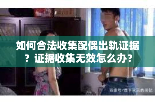 如何合法收集配偶出轨证据？证据收集无效怎么办？