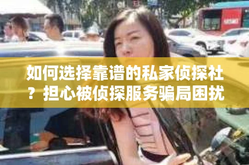 如何选择靠谱的私家侦探社?担心被侦探服务骗局困扰怎么办? 如何选择靠谱的私家侦探社?担心被侦探服务骗局困扰怎么办?