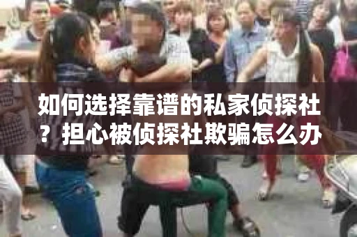如何选择靠谱的私家侦探社？担心被侦探社欺骗怎么办？