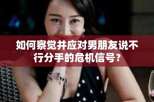 如何察觉并应对男朋友说不行分手的危机信号？