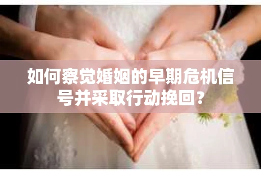 如何察觉婚姻的早期危机信号并采取行动挽回？
