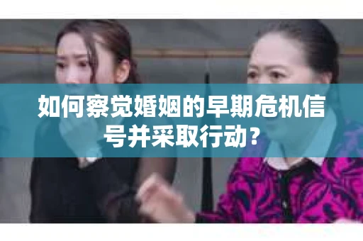 如何察觉婚姻的早期危机信号并采取行动? 如何察觉婚姻的早期危机信号并采取行动?
