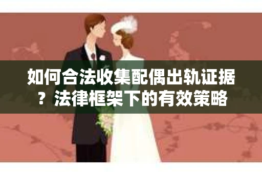 如何合法收集配偶出轨证据？法律框架下的有效策略