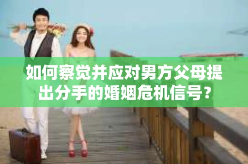 如何察觉并应对男方父母提出分手的婚姻危机信号？