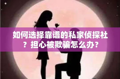 如何选择靠谱的私家侦探社？担心被欺骗怎么办？