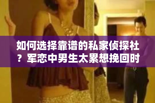 如何选择靠谱的私家侦探社？军恋中男生太累想挽回时怎么办？