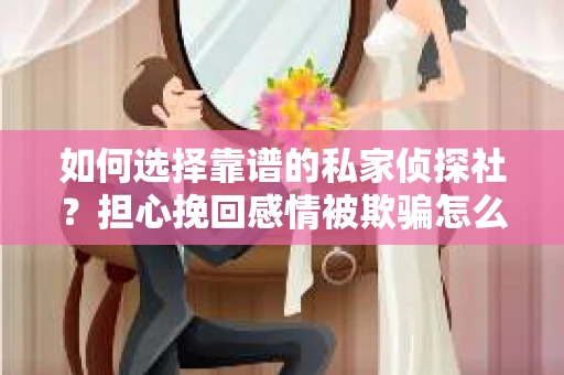 如何选择靠谱的私家侦探社？担心挽回感情被欺骗怎么办？