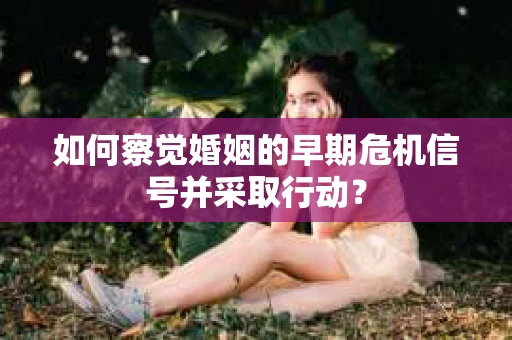 如何察觉婚姻的早期危机信号并采取行动？