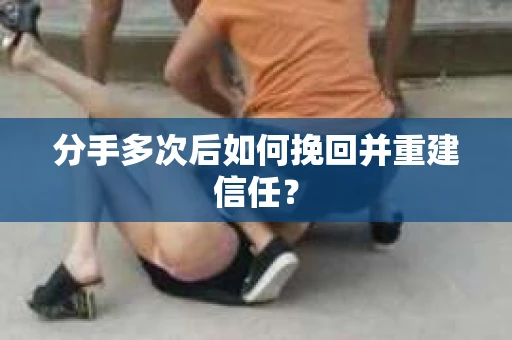 分手多次后如何挽回并重建信任？