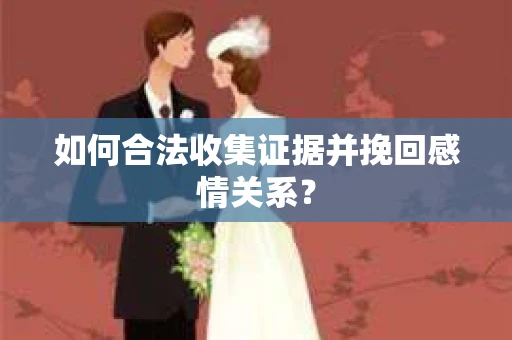 如何合法收集证据并挽回感情关系？