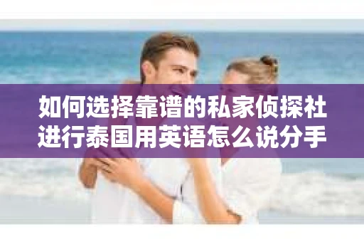 如何选择靠谱的私家侦探社进行泰国用英语怎么说分手挽回服务？