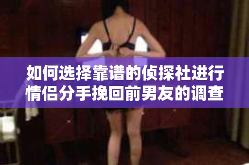 如何选择靠谱的侦探社进行情侣分手挽回前男友的调查？
