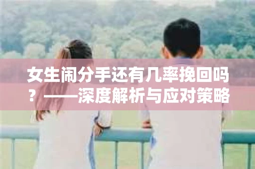 女生闹分手还有几率挽回吗？——深度解析与应对策略