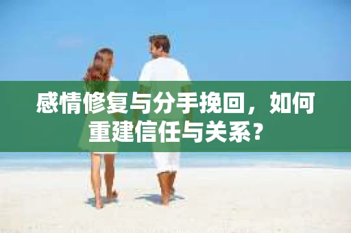 感情修复与分手挽回，如何重建信任与关系？