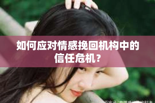 如何应对情感挽回机构中的信任危机？