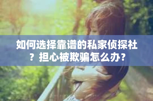 如何选择靠谱的私家侦探社？担心被欺骗怎么办？