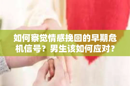 如何察觉情感挽回的早期危机信号？男生该如何应对？