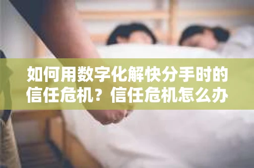如何用数字化解快分手时的信任危机？信任危机怎么办？