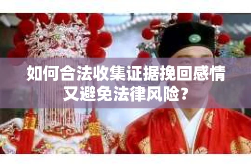 如何合法收集证据挽回感情又避免法律风险？