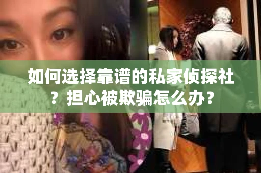 如何选择靠谱的私家侦探社?担心被欺骗怎么办? 如何选择靠谱的私家侦探社?担心被欺骗怎么办?