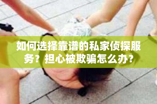如何选择靠谱的私家侦探服务？担心被欺骗怎么办？