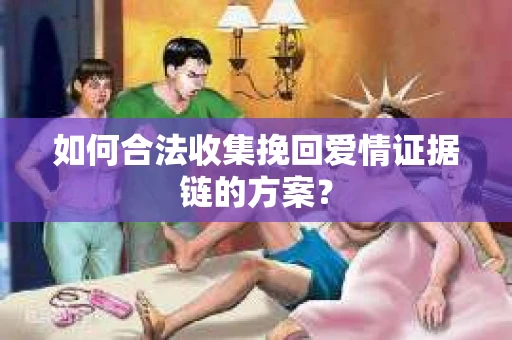 如何合法收集挽回爱情证据链的方案？