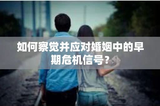 如何察觉并应对婚姻中的早期危机信号？