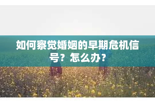 如何察觉婚姻的早期危机信号？怎么办？